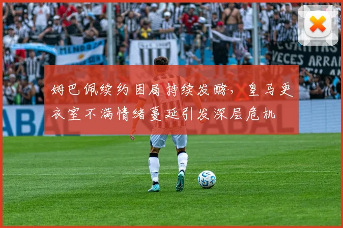 姆巴佩续约困局持续发酵，皇马更衣室不满情绪蔓延引发深层危机