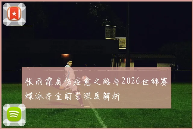张雨霏肩伤痊愈之路与2026世锦赛蝶泳夺金前景深度解析