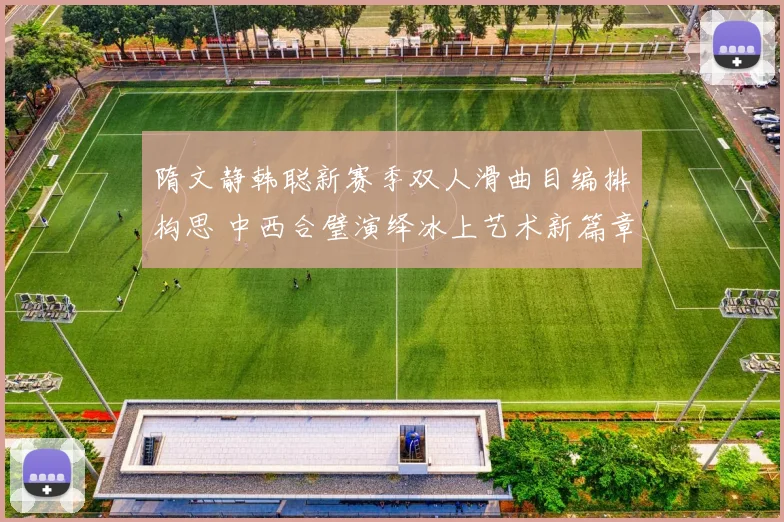 隋文静韩聪新赛季双人滑曲目编排构思 中西合璧演绎冰上艺术新篇章