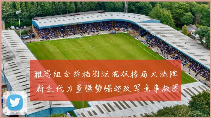 雅思组合拆档羽坛混双格局大洗牌 新生代力量强势崛起改写竞争版图