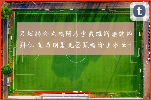 足坛转会大戏阿方索戴维斯拒续约拜仁 皇马明夏免签策略浮出水面