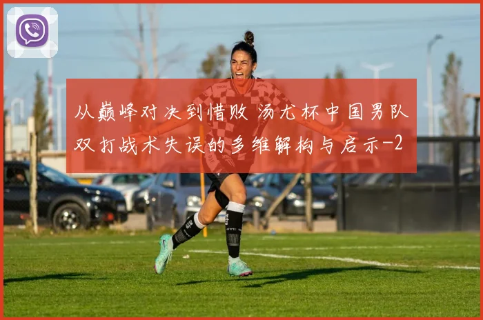从巅峰对决到惜败 汤尤杯中国男队双打战术失误的多维解构与启示