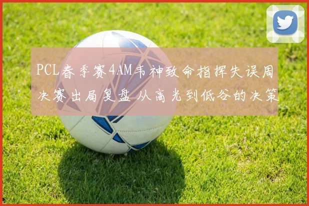 PCL春季赛4AM韦神致命指挥失误周决赛出局复盘 从高光到低谷的决策反思