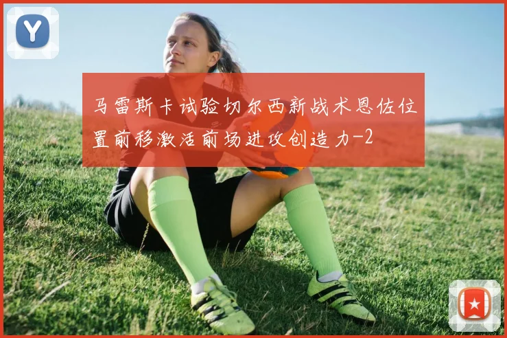 马雷斯卡试验切尔西新战术恩佐位置前移激活前场进攻创造力