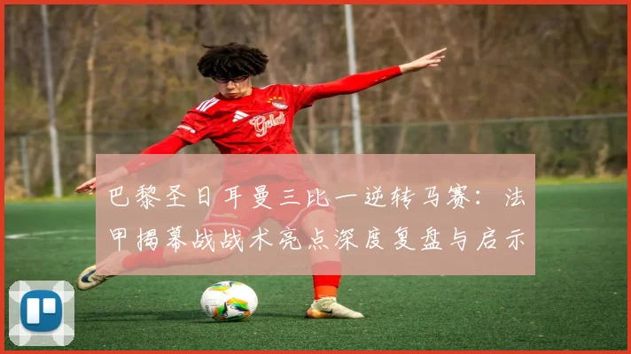 巴黎圣日耳曼三比一逆转马赛：法甲揭幕战战术亮点深度复盘与启示