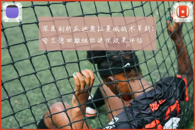 深度剖析瓜迪奥拉曼城战术革新：哈兰德回撤组织进攻效果评估