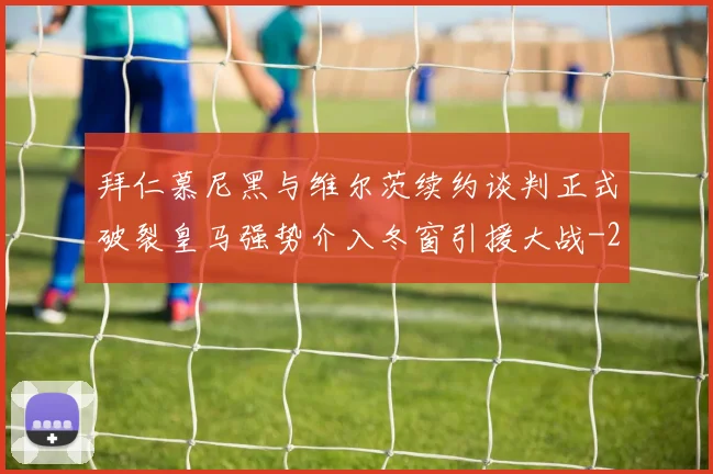 拜仁慕尼黑与维尔茨续约谈判正式破裂皇马强势介入冬窗引援大战