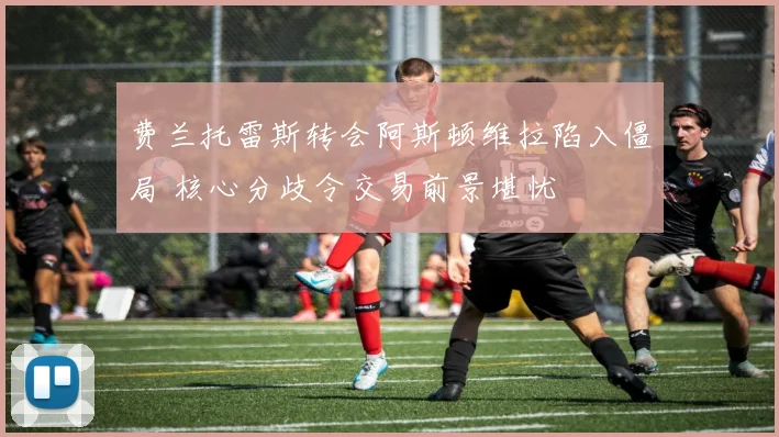 费兰托雷斯转会阿斯顿维拉陷入僵局 核心分歧令交易前景堪忧