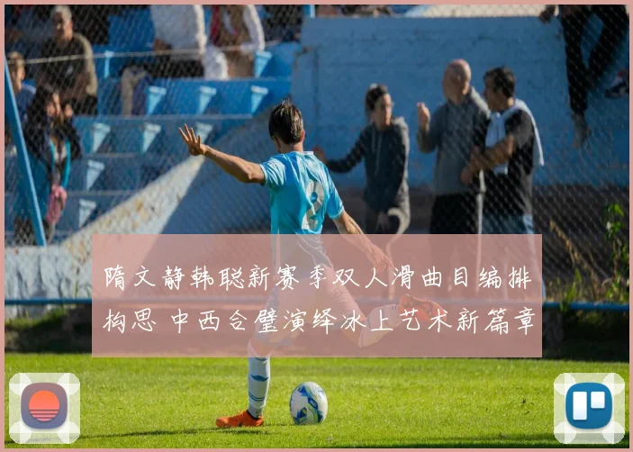 隋文静韩聪新赛季双人滑曲目编排构思 中西合璧演绎冰上艺术新篇章