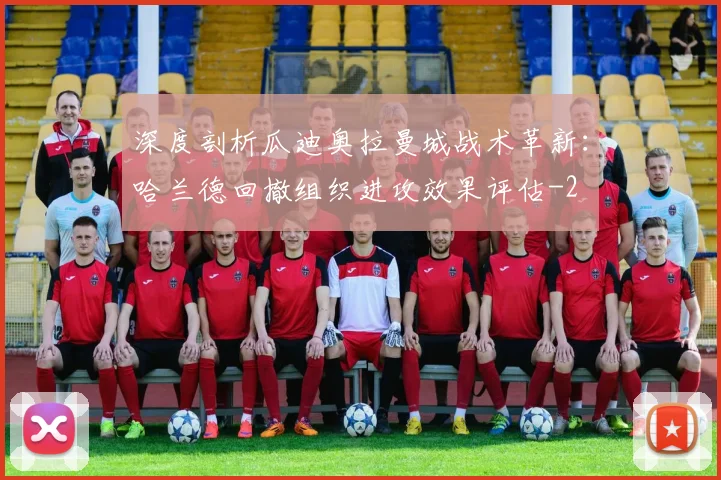 深度剖析瓜迪奥拉曼城战术革新：哈兰德回撤组织进攻效果评估