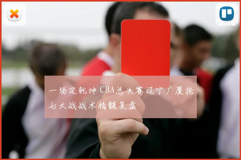 一场定乾坤 CBA总决赛辽宁广厦抢七大战战术精髓复盘