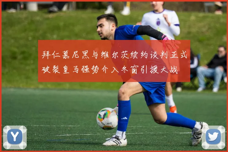 拜仁慕尼黑与维尔茨续约谈判正式破裂皇马强势介入冬窗引援大战