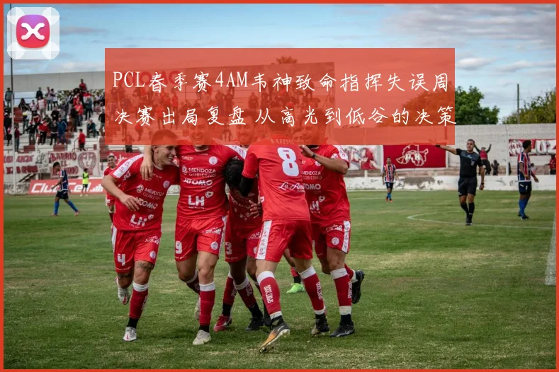 PCL春季赛4AM韦神致命指挥失误周决赛出局复盘 从高光到低谷的决策反思