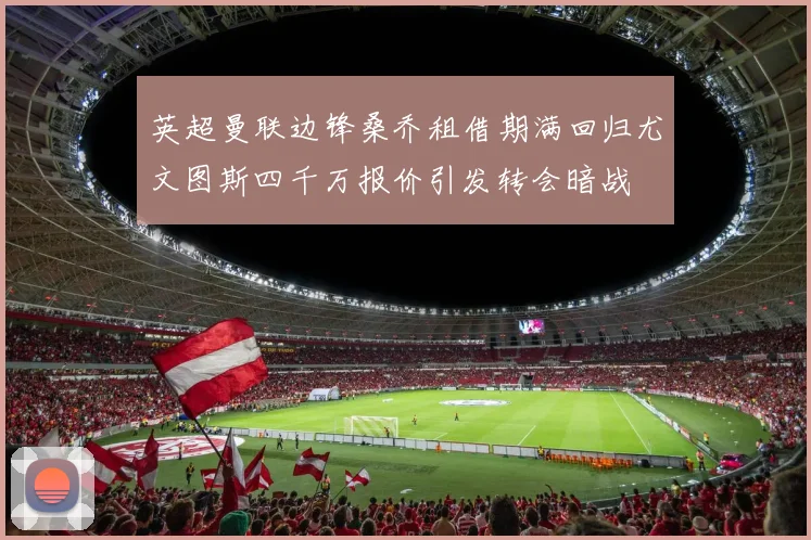 英超曼联边锋桑乔租借期满回归尤文图斯四千万报价引发转会暗战
