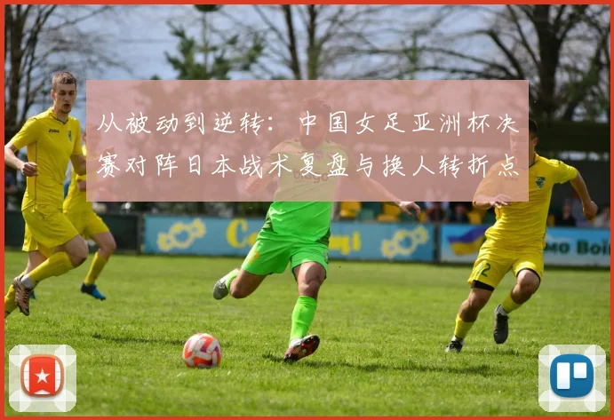 从被动到逆转:中国女足亚洲杯决赛对阵日本战术复盘与换人转折点