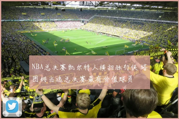NBA总决赛凯尔特人横扫独行侠 塔图姆当选总决赛最有价值球员