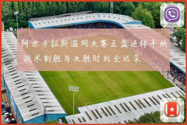 阿尔卡拉斯温网决赛五盘逆转辛纳 战术制胜与决胜时刻全记录