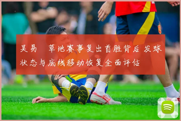 吴易昺草地赛事复出首胜背后 发球状态与底线移动恢复全面评估