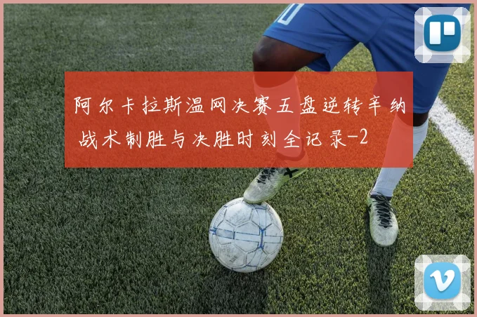 阿尔卡拉斯温网决赛五盘逆转辛纳 战术制胜与决胜时刻全记录