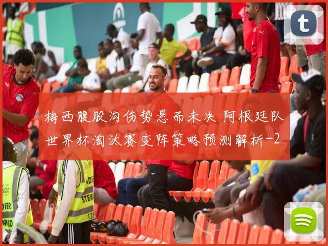 梅西腹股沟伤势悬而未决 阿根廷队世界杯淘汰赛变阵策略预测解析