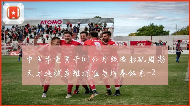 中国举重男子61公斤级洛杉矶周期天才选拔多维标准与培养体系