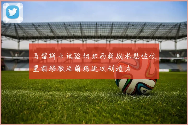 马雷斯卡试验切尔西新战术恩佐位置前移激活前场进攻创造力